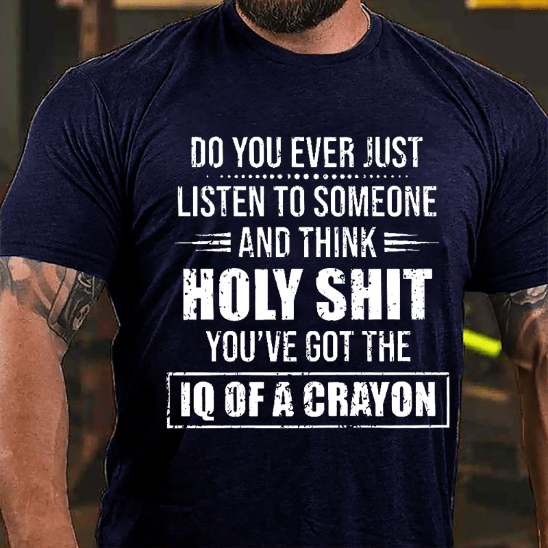 Do You Ever Just Listen To Someone And Think Holy Shit You've Got The IQ Of A Crayon Cotton T-shirt-Maturelion