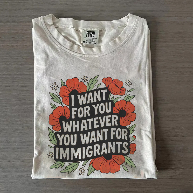 I Want For You Whatever You Want For Immigrants T-shirt