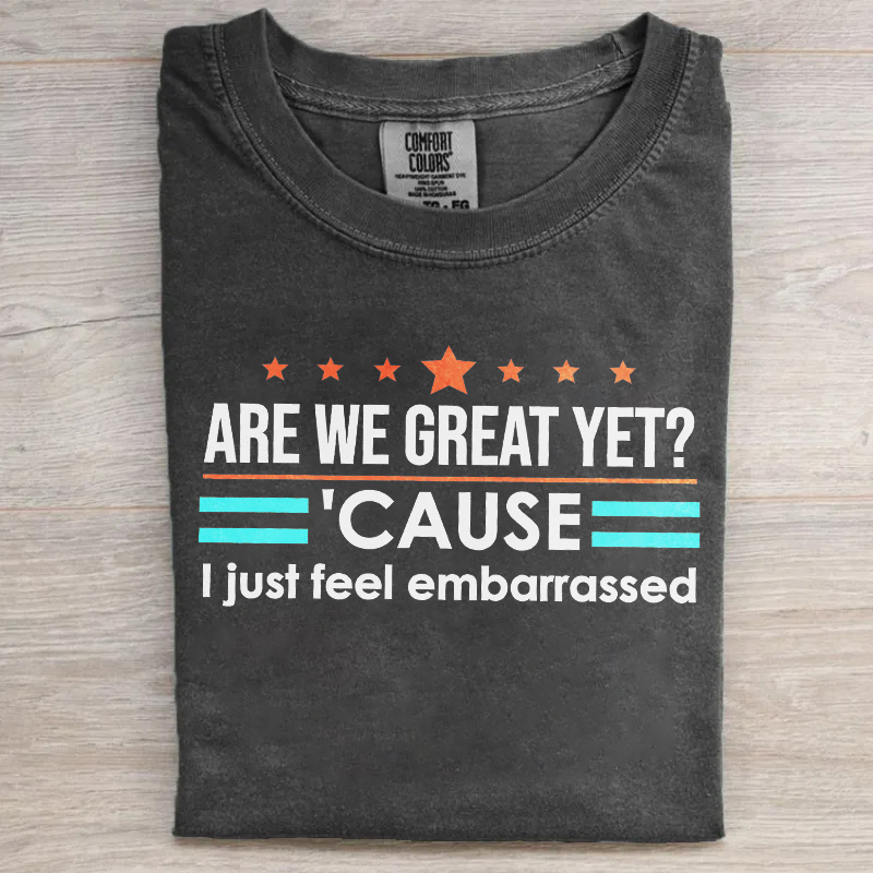 Are We Great Yet Cause I Just Feel Embarrassed T-shirt