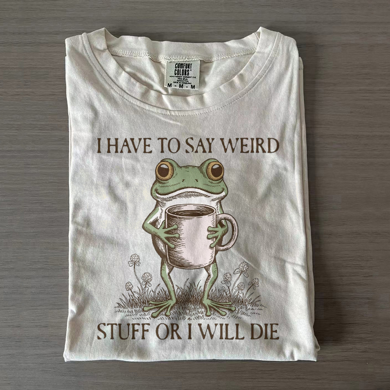 I Have To Say Weird Stuff Or I Will Die T-shirt
