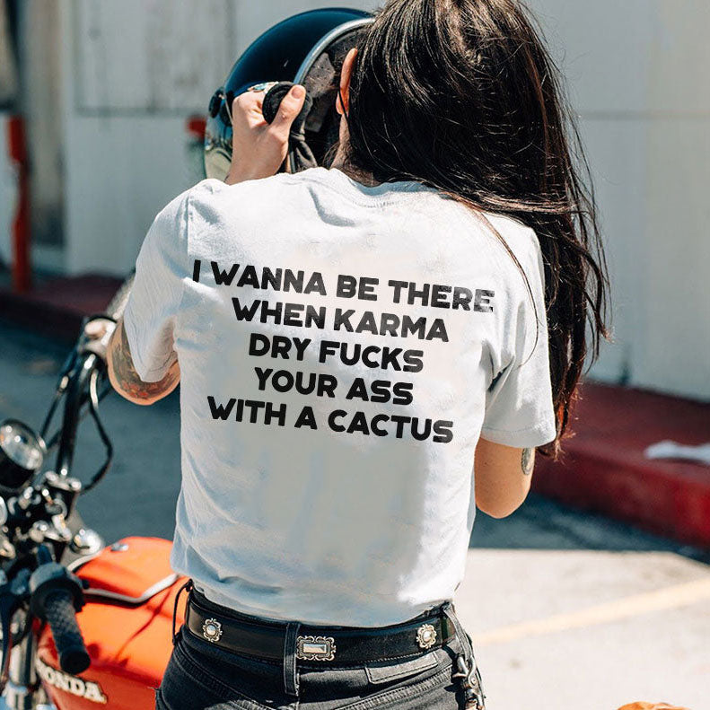 I Wanna Be There When Karma Dry Fucks Your Ass With A Cactus T-shirt