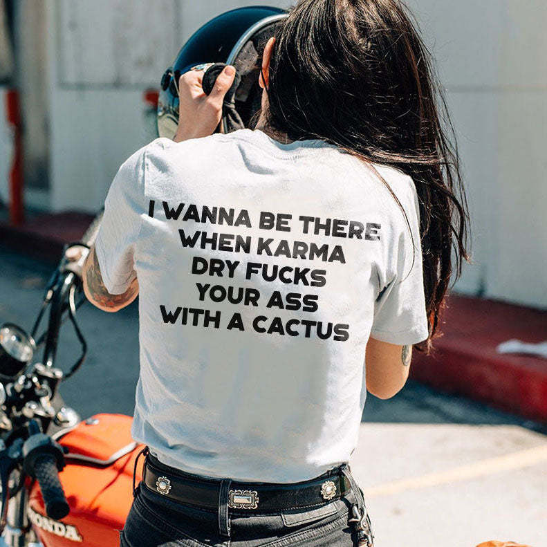 I Wanna Be There When Karma Dry Fucks Your Ass With A Cactus T-shirt