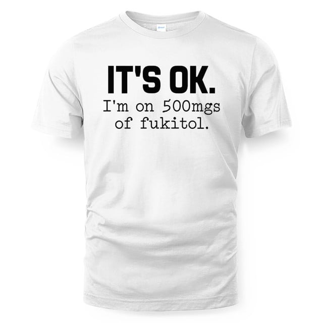 It's Ok I'm On 500mgs Of Fukitol Shirt