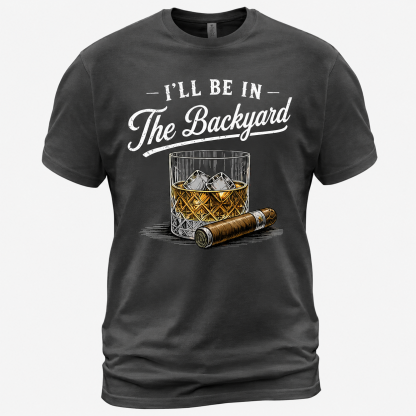 I'll Be in The Backyard Funny Bourbon Cigar Lover T-Shirt, Funny Cigar Whiskey Tee