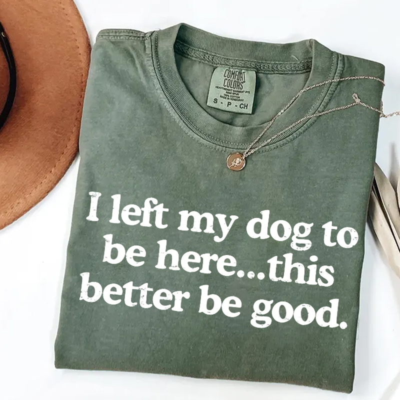 I Left My Dog To Be Here This Better Be Good Funny T-shirt