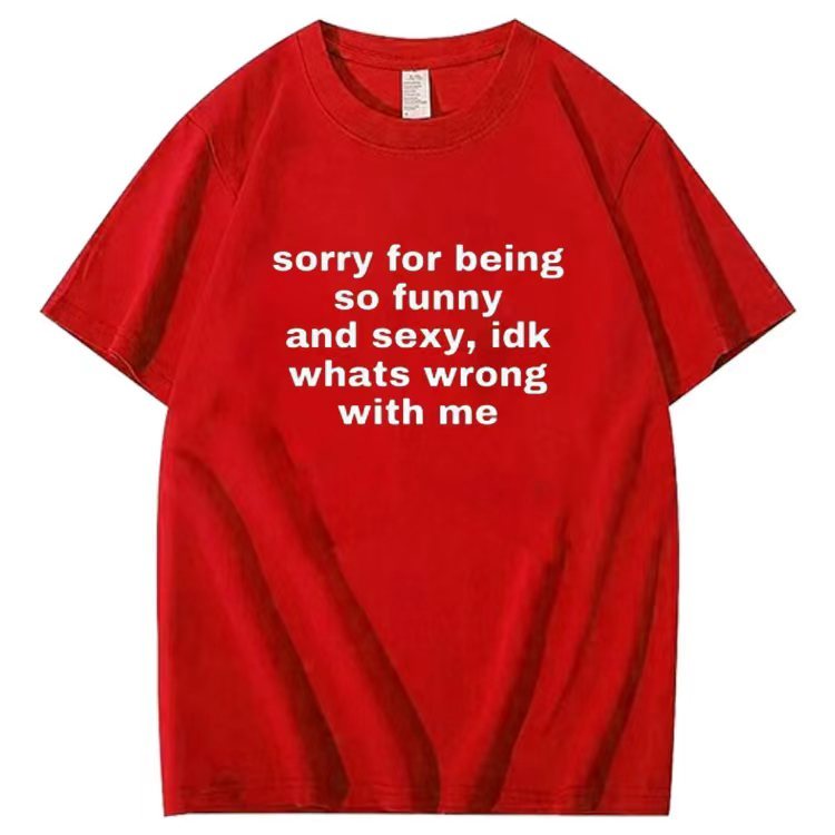 Sorry for being so funny and sexy, idk whats wrong with me T-shirt