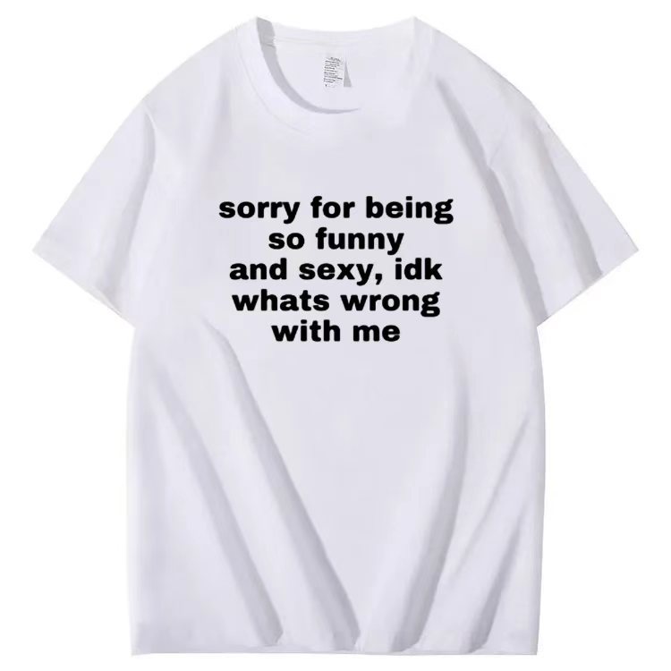 Sorry for being so funny and sexy, idk whats wrong with me T-shirt