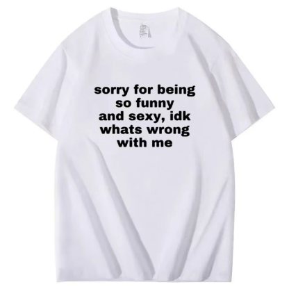 Sorry for being so funny and sexy, idk whats wrong with me T-shirt