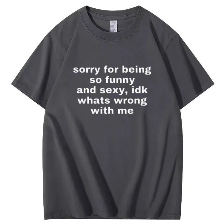 Sorry for being so funny and sexy, idk whats wrong with me T-shirt