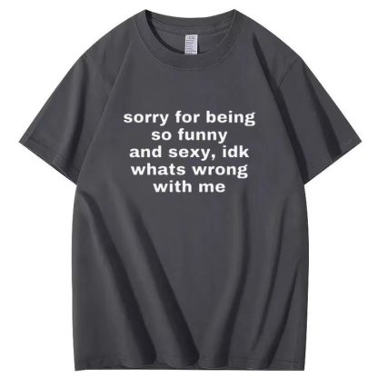 Sorry for being so funny and sexy, idk whats wrong with me T-shirt