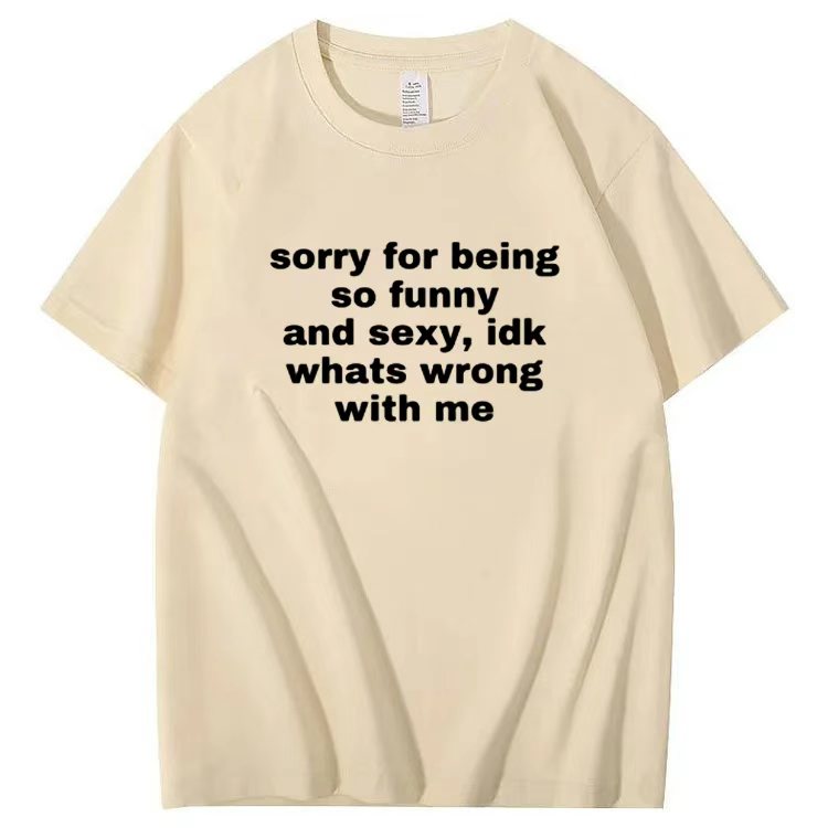 Sorry for being so funny and sexy, idk whats wrong with me T-shirt