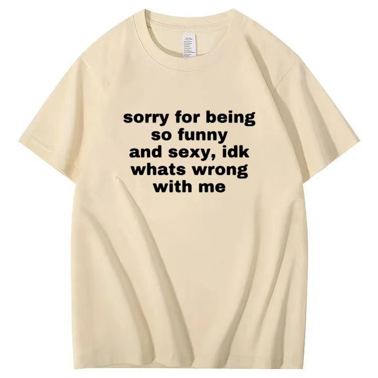 Sorry for being so funny and sexy, idk whats wrong with me T-shirt
