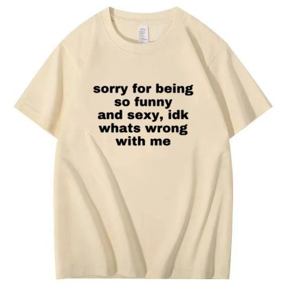 Sorry for being so funny and sexy, idk whats wrong with me T-shirt