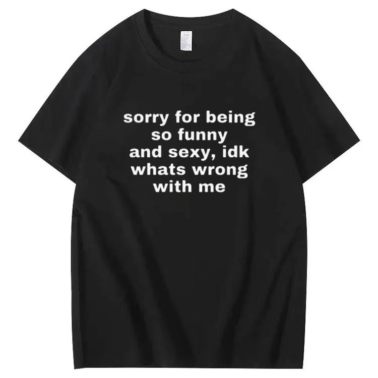 Sorry for being so funny and sexy, idk whats wrong with me T-shirt