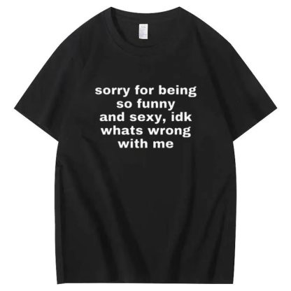 Sorry for being so funny and sexy, idk whats wrong with me T-shirt