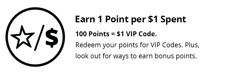 Earn 1 Point for $1 Spent. Redeem your points for VIP codes. Plus, look out for ways to earn VIP Bonus Points!