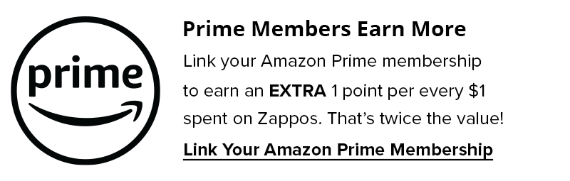 Prime Members Earn More. Link your Amazon Prime Membership to earn an extra 1 Point per every $1 spent on Zappos. That's twice the value! Link your Amazon Prime Membership Now.