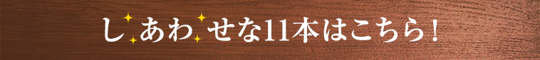 しあわせな11本はこちら！
