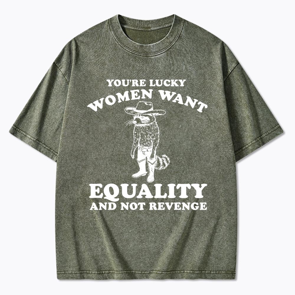 You're Lucky Women Want Equality and Not Revenge Washed T-Shirt