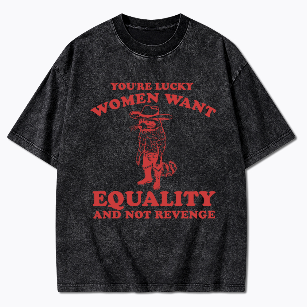 You're Lucky Women Want Equality and Not Revenge Washed T-Shirt