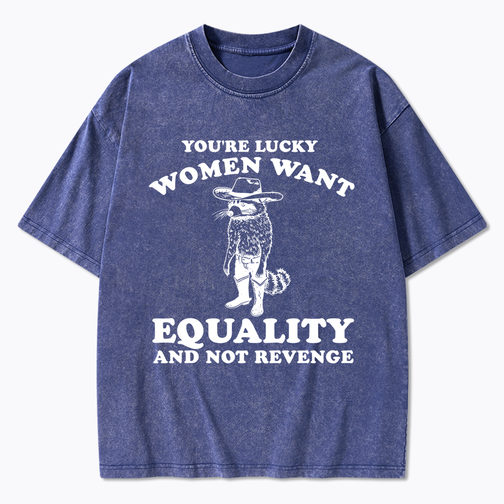 You're Lucky Women Want Equality and Not Revenge Washed T-Shirt