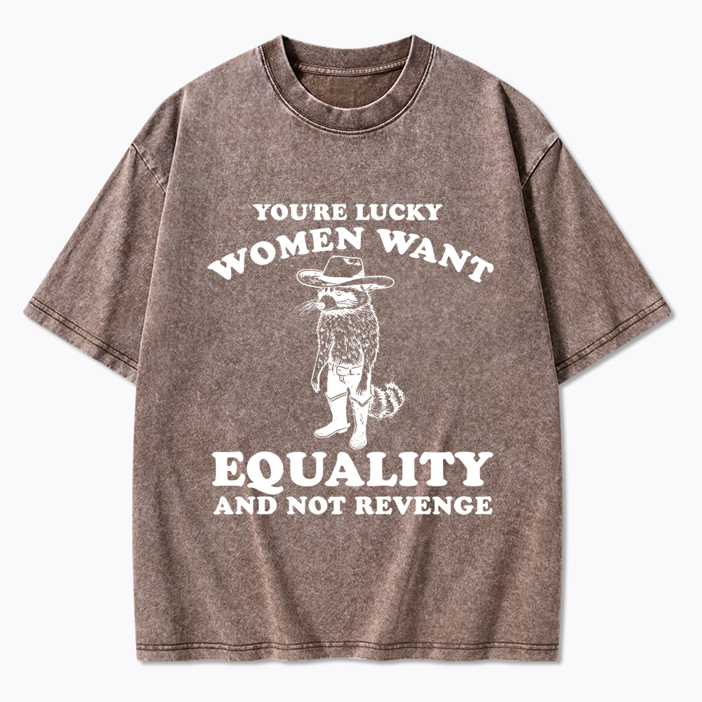 You're Lucky Women Want Equality and Not Revenge Washed T-Shirt