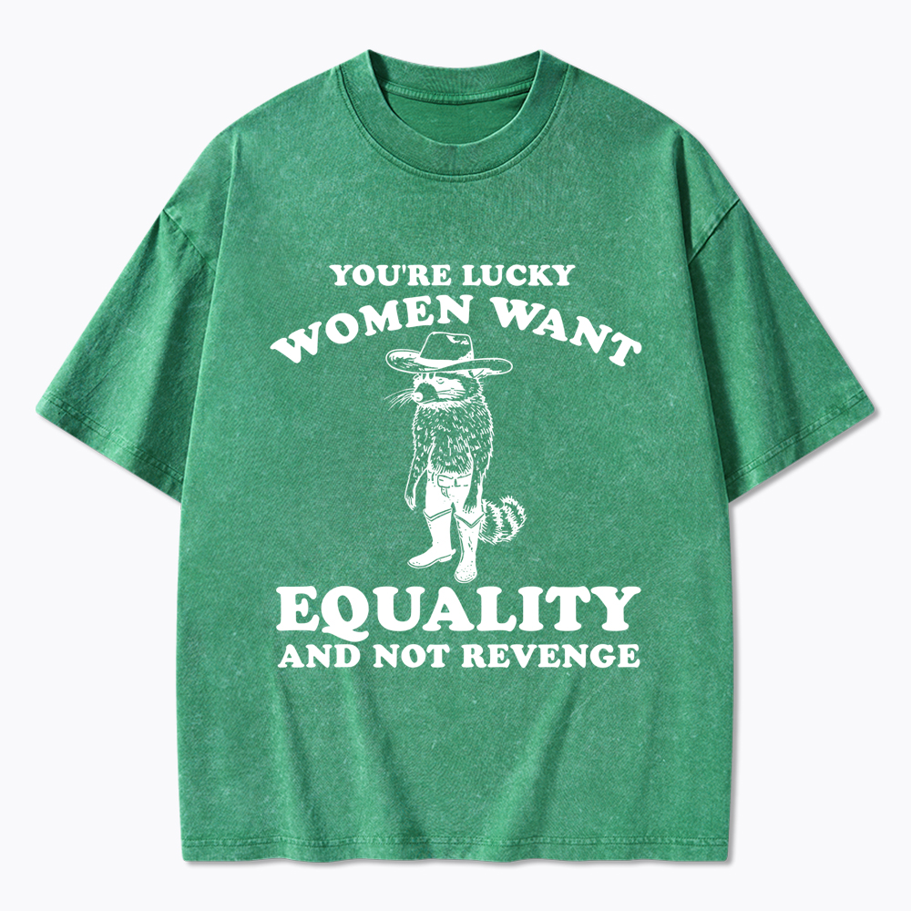 You're Lucky Women Want Equality and Not Revenge Washed T-Shirt