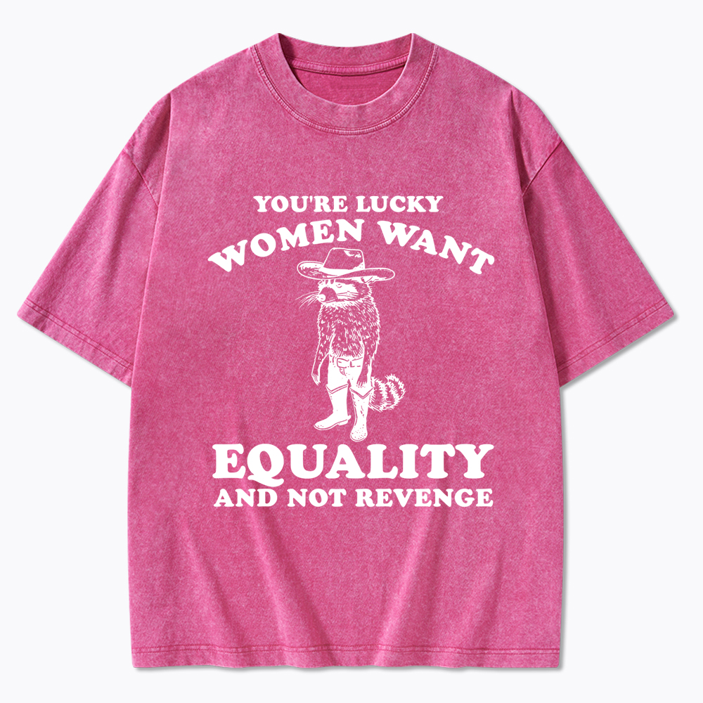 You're Lucky Women Want Equality and Not Revenge Washed T-Shirt