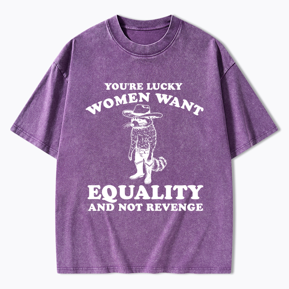 You're Lucky Women Want Equality and Not Revenge Washed T-Shirt
