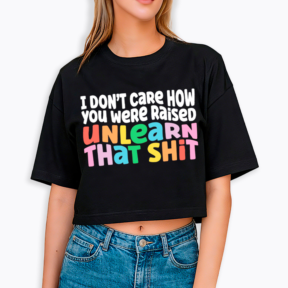 I Don't Care How You Were Raised Unlearn That Shit Cropped T-Shirt