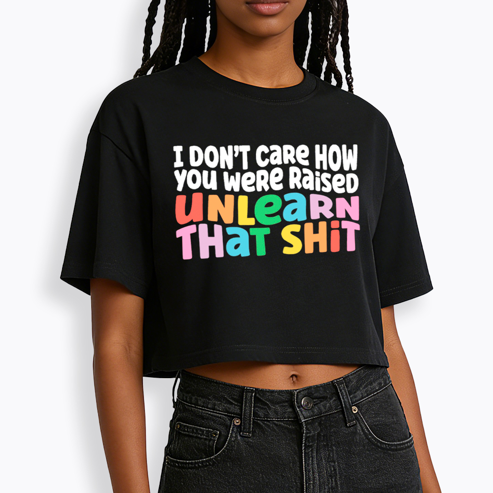 I Don't Care How You Were Raised Unlearn That Shit Cropped T-Shirt