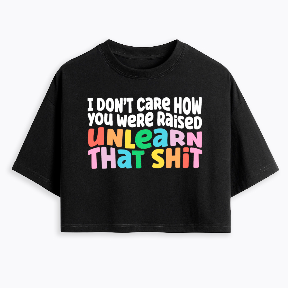 I Don't Care How You Were Raised Unlearn That Shit Cropped T-Shirt