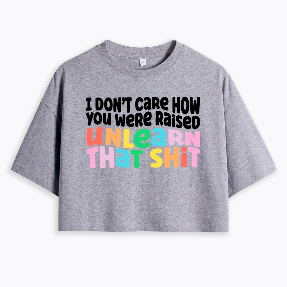 I Don't Care How You Were Raised Unlearn That Shit Cropped T-Shirt