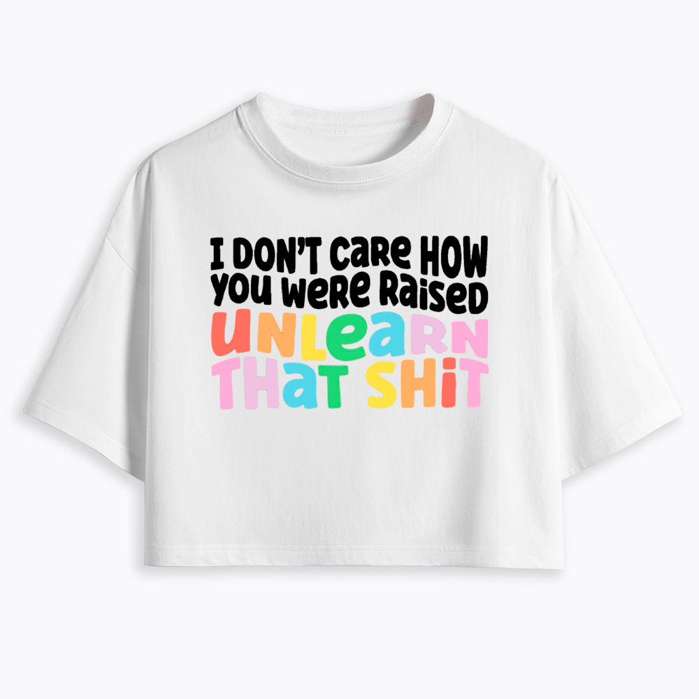 I Don't Care How You Were Raised Unlearn That Shit Cropped T-Shirt
