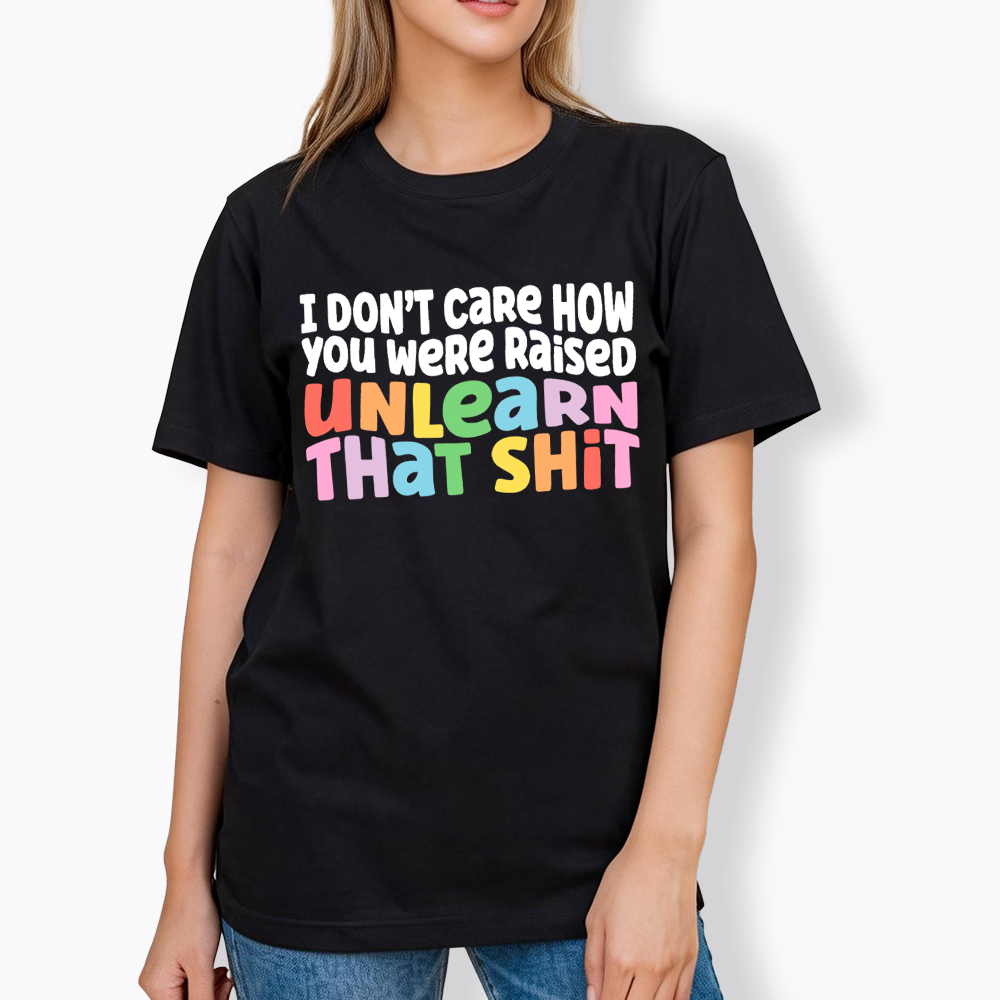 I Don't Care How You Were Raised Unlearn That Shit Classic T-Shirt