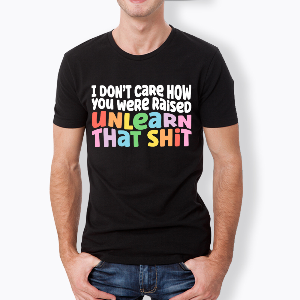I Don't Care How You Were Raised Unlearn That Shit Classic T-Shirt