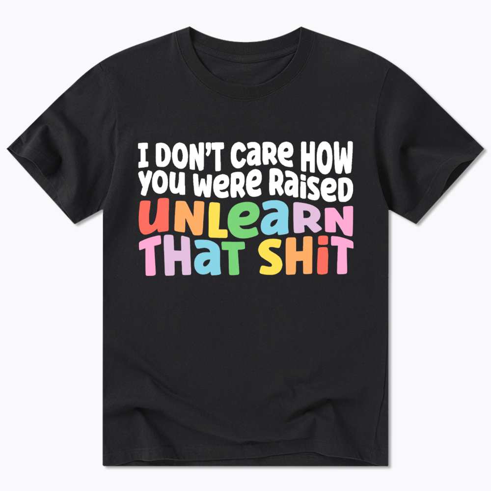 I Don't Care How You Were Raised Unlearn That Shit Classic T-Shirt