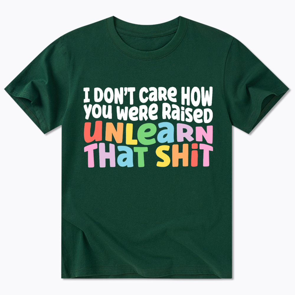 I Don't Care How You Were Raised Unlearn That Shit Classic T-Shirt