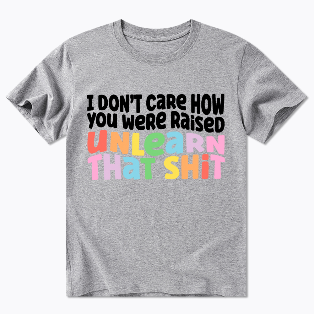 I Don't Care How You Were Raised Unlearn That Shit Classic T-Shirt