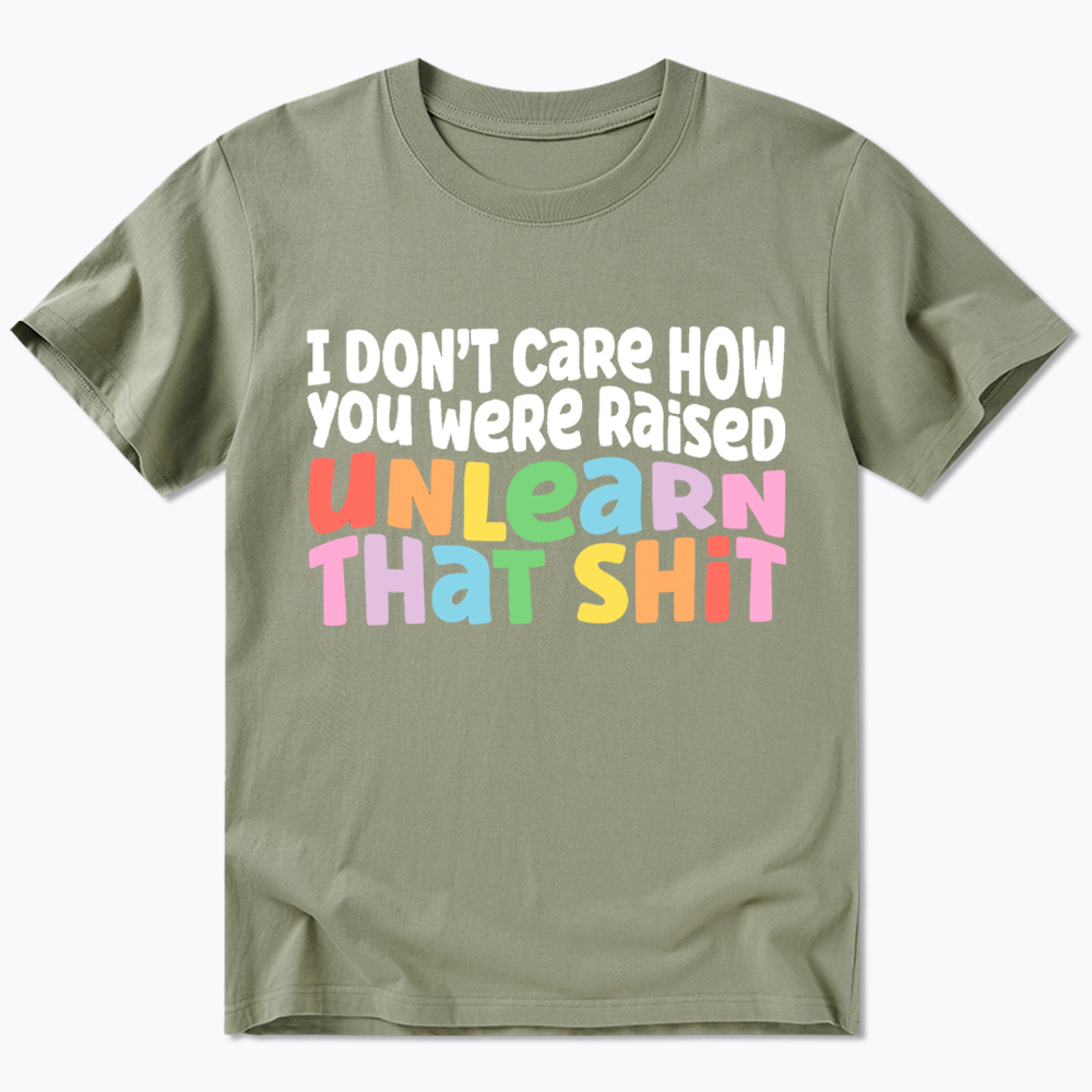 I Don't Care How You Were Raised Unlearn That Shit Classic T-Shirt