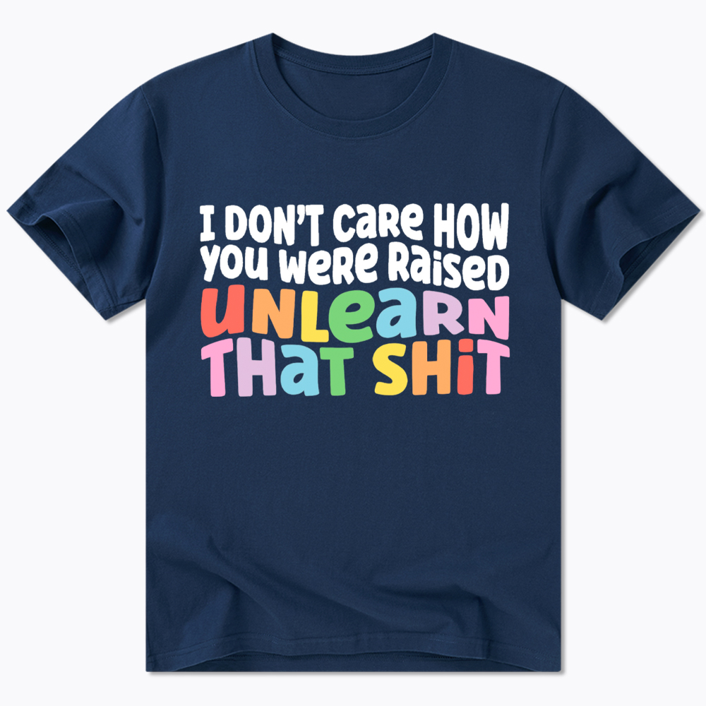 I Don't Care How You Were Raised Unlearn That Shit Classic T-Shirt