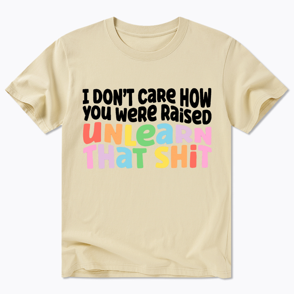 I Don't Care How You Were Raised Unlearn That Shit Classic T-Shirt