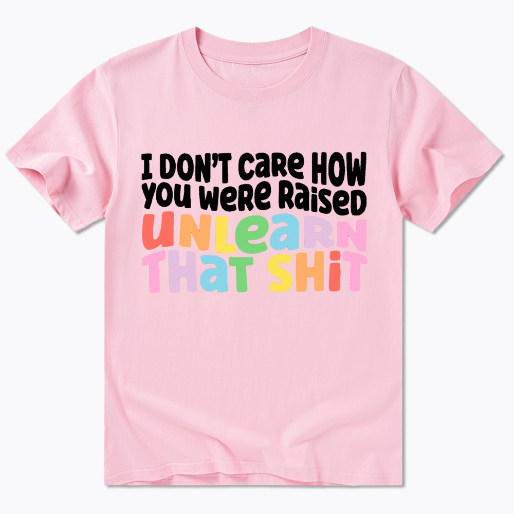 I Don't Care How You Were Raised Unlearn That Shit Classic T-Shirt