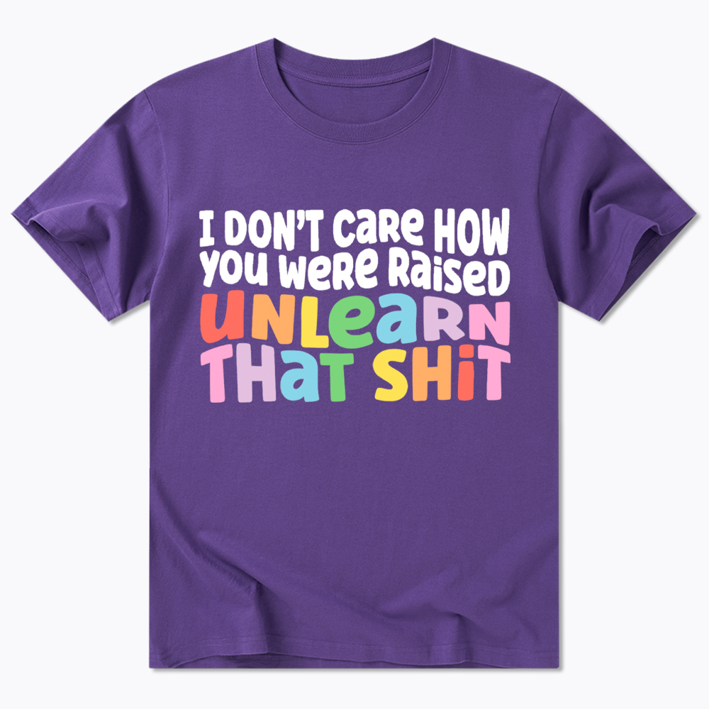 I Don't Care How You Were Raised Unlearn That Shit Classic T-Shirt