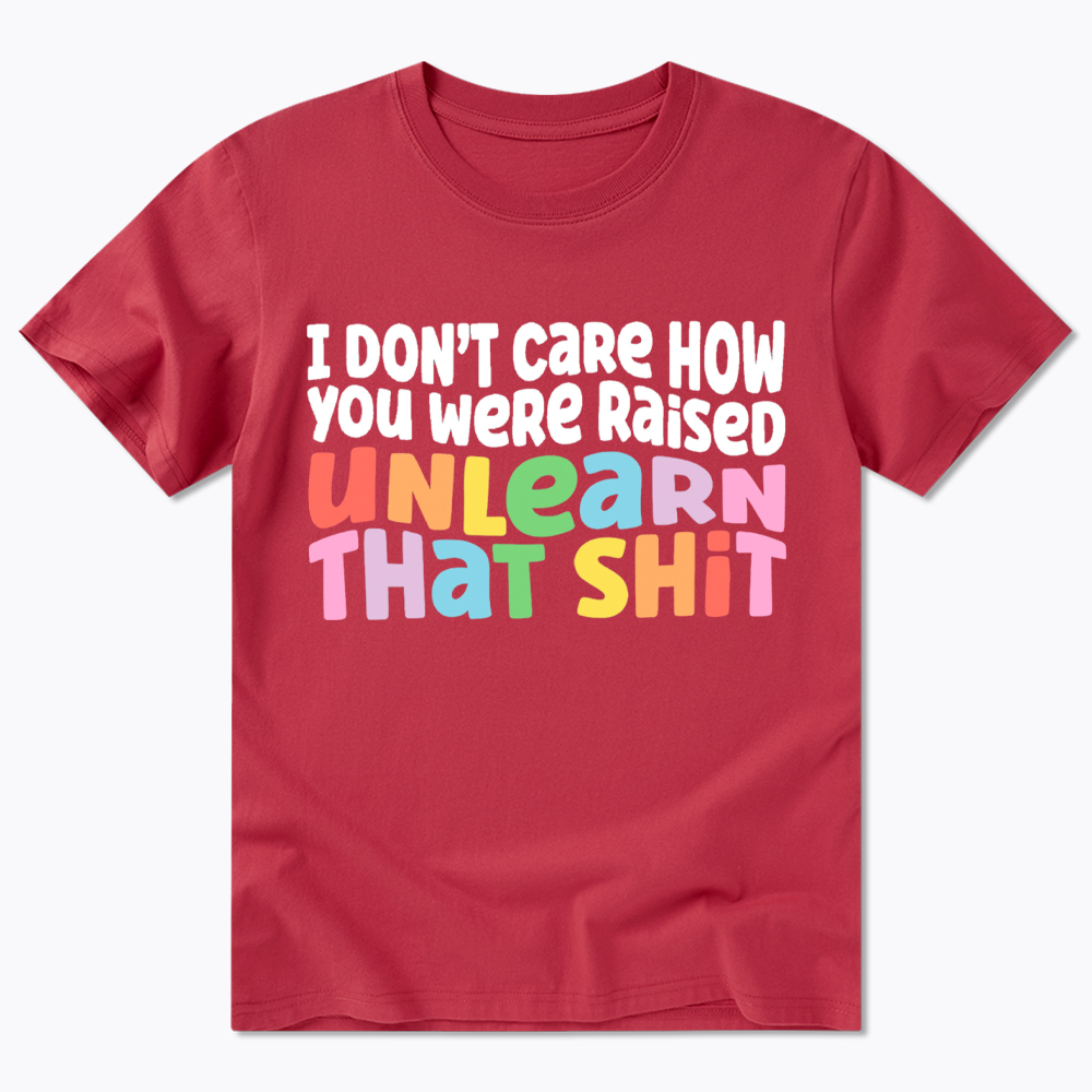 I Don't Care How You Were Raised Unlearn That Shit Classic T-Shirt
