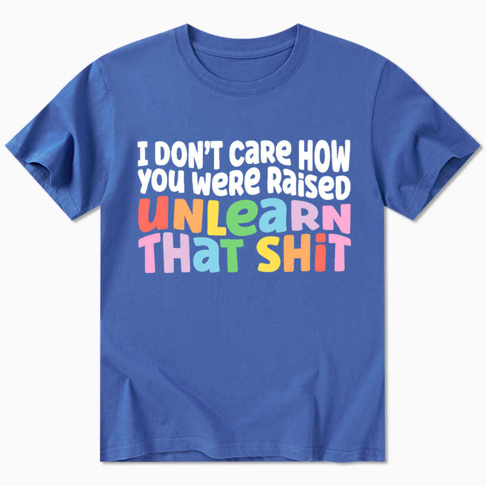 I Don't Care How You Were Raised Unlearn That Shit Classic T-Shirt