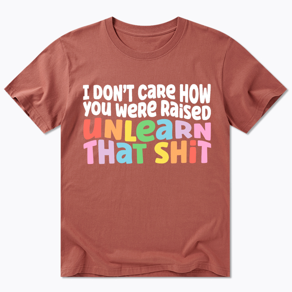 I Don't Care How You Were Raised Unlearn That Shit Classic T-Shirt