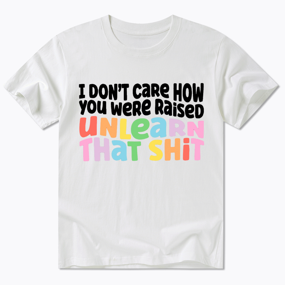 I Don't Care How You Were Raised Unlearn That Shit Classic T-Shirt