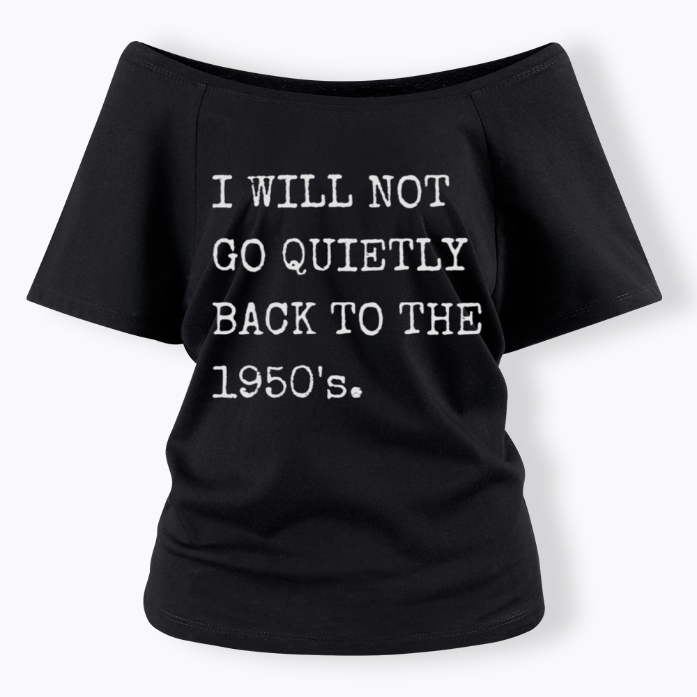 I Will Not Go Quietly Back to the 1950's Off Shoulder T-Shirt
