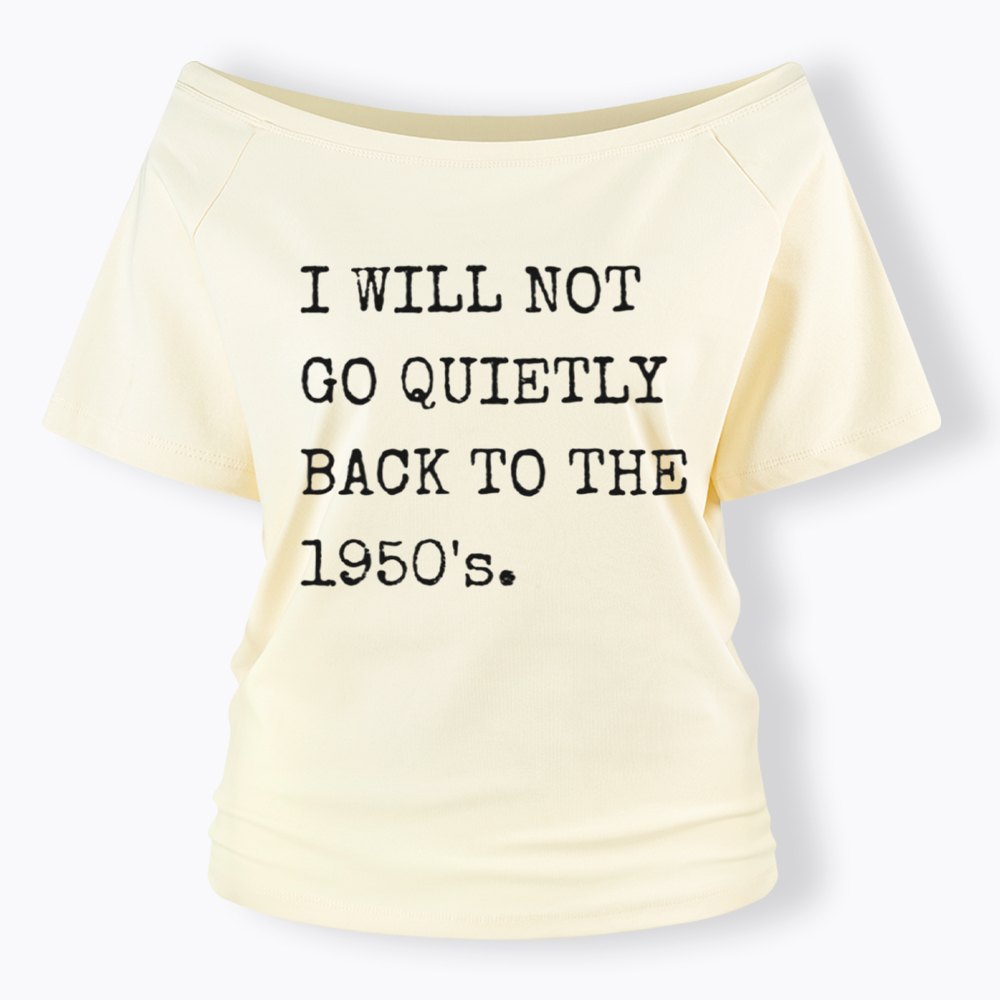 I Will Not Go Quietly Back to the 1950's Off Shoulder T-Shirt